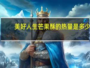 美好 人生 芒果酥的热量是多少