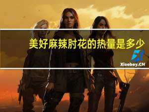 美好麻辣肘花的热量是多少