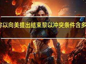 美媒称以向美提出结束黎以冲突条件 含多项苛刻要求