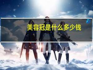 美容冠是什么多少钱？美容冠牙齿矫正需要多少钱