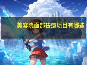 美容院面部祛痘项目有哪些，美容院有哪些服务项目