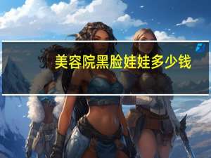 美容院黑脸娃娃多少钱，黑脸娃娃的价格是多少钱