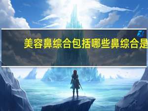 美容鼻综合包括哪些 鼻综合是什么鼻综合包括哪些