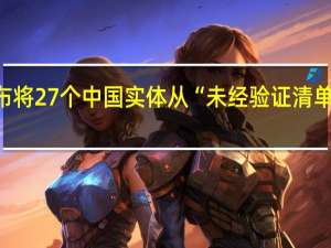 美方宣布将27个中国实体从“未经验证清单”剔除外交部：中方欢迎
