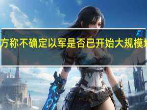 美方称不确定以军是否已开始大规模地面进攻