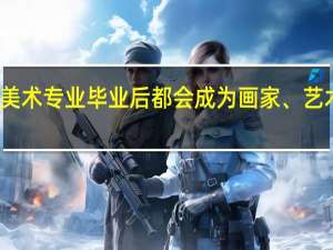 美术专业毕业后都会成为画家、艺术家吗