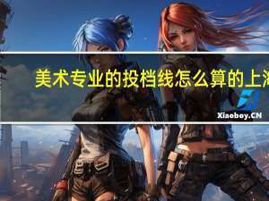 美术专业的投档线怎么算的 上海