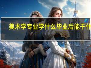 美术学专业学什么 毕业后能干什么