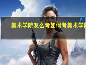 美术学院怎么考如何考美术学院