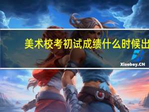 美术校考初试成绩什么时候出