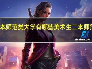 美术生二本师范类大学有哪些美术生二本师范类大学有什么