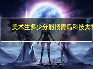 美术生多少分能报青岛科技大学