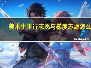 美术生平行志愿与梯度志愿怎么填