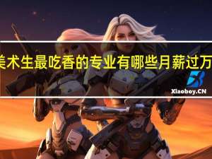 美术生最吃香的专业有哪些月薪过万的行业