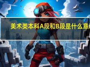 美术类本科A段和B段是什么意思