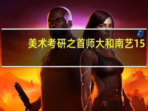 美术考研之首师大和南艺15
