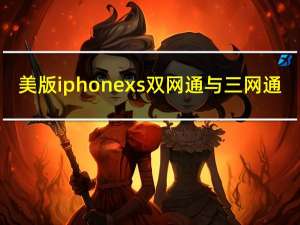 美版iphonexs双网通与三网通（iPhonexs新加坡版是三网通吗）