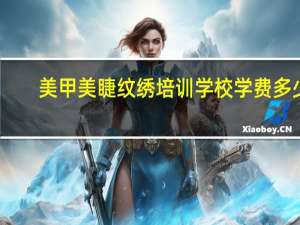 美甲美睫纹绣培训学校学费多少