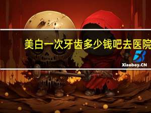 美白一次牙齿多少钱吧 去医院美白牙齿需要多少钱
