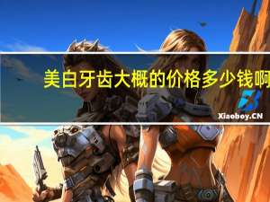 美白牙齿大概的价格多少钱啊，美白牙齿价格