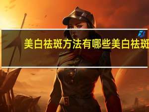 美白祛斑方法有哪些 美白祛斑的最好方法