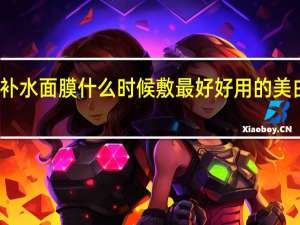 美白补水面膜什么时候敷最好 好用的美白保湿面膜
