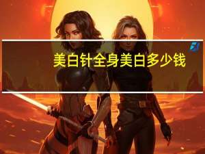 美白针全身美白多少钱(美白针价格是多少)