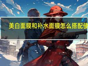 美白面膜和补水面膜怎么搭配使用