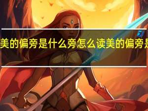 美的偏旁是什么旁怎么读 美的偏旁是什么