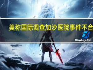 美称国际调查加沙医院事件不合适