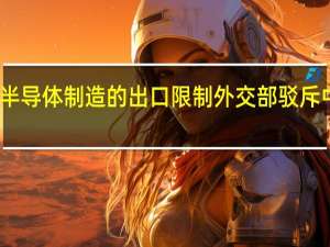 美称将加强对半导体制造的出口限制 外交部驳斥 中方警告与反制升级