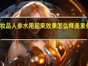 美素化妆品人参水用起来效果怎么样 美素化妆品怎么样