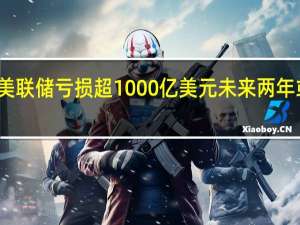 美联储亏损超1000亿美元未来两年或翻倍