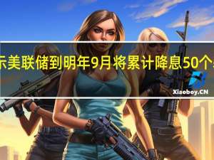 美联储互选合约显示美联储到明年9月将累计降息50个基点此前预期为48个基点