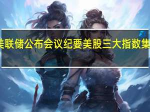 美联储公布会议纪要 美股三大指数集体收跌