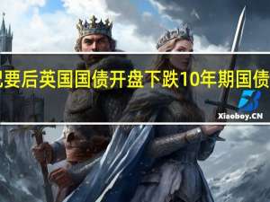 美联储公布货币政策会议纪要后英国国债开盘下跌10年期国债收益率涨至2008年以来最高水平