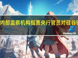 美联储内部监察机构指责央行官员对硅谷银行监管不力