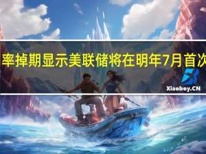 美联储利率掉期显示美联储将在明年7月首次降息25个基点