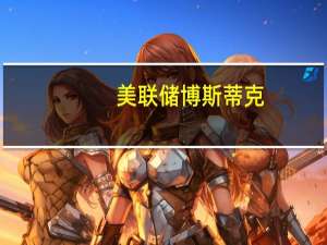 美联储博斯蒂克：尚未看到工资价格螺旋上升的情况发生工资是当前经济中滞后的指标