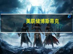 美联储博斯蒂克：相信美联储可以控制通胀而不会对就业市场造成重大损害