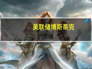 美联储博斯蒂克：看到了经济放缓的迹象