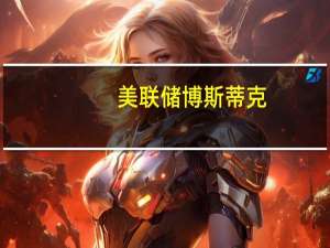美联储博斯蒂克：评估GDP增速是否需要低于趋势水平以抑制通胀取决于对其他趋势的评估如生产率
