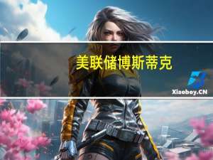 美联储博斯蒂克：通胀过高必须尽一切努力将其降低