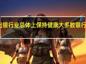 美联储发布监管报告指出银行业总体上保持健康大多数银行报告的资本水平高于监管要求