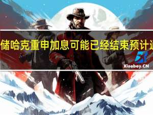 美联储哈克重申加息可能已经结束预计通胀将减弱