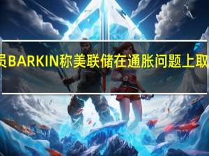 美联储官员BARKIN称美联储在通胀问题上取得了实质性进展