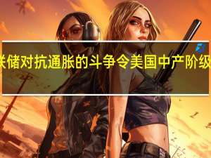 美联储对抗通胀的斗争令美国中产阶级叫苦不迭