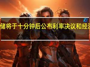 美联储将于十分钟后公布利率决议和经济预期摘要