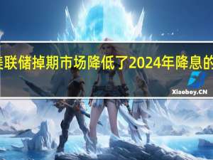 美联储掉期市场降低了2024年降息的可能性