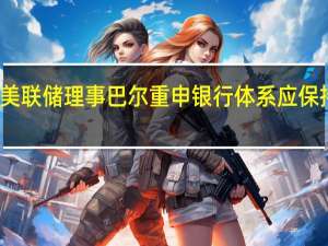 美联储理事巴尔重申银行体系应保持健康